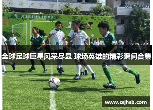 全球足球巨星风采尽显 球场英雄的精彩瞬间合集