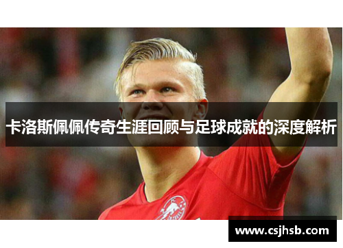 卡洛斯佩佩传奇生涯回顾与足球成就的深度解析
