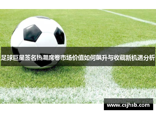 足球巨星签名热潮席卷市场价值如何飙升与收藏新机遇分析