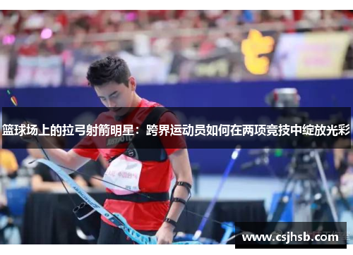篮球场上的拉弓射箭明星：跨界运动员如何在两项竞技中绽放光彩
