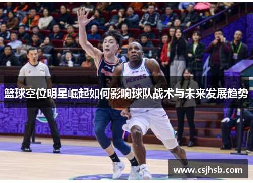 篮球空位明星崛起如何影响球队战术与未来发展趋势