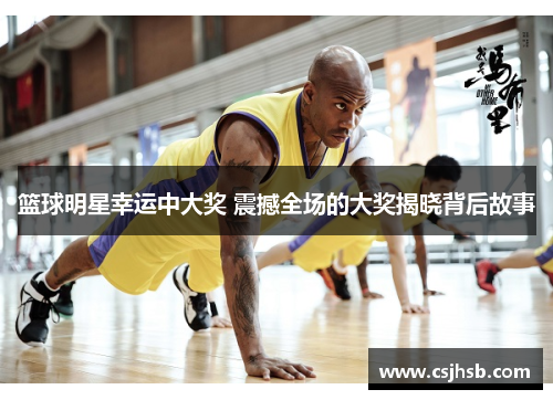 篮球明星幸运中大奖 震撼全场的大奖揭晓背后故事