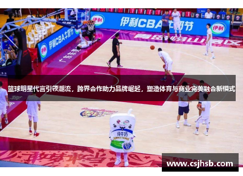 篮球明星代言引领潮流，跨界合作助力品牌崛起，塑造体育与商业完美融合新模式