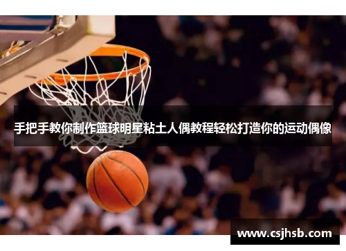 手把手教你制作篮球明星粘土人偶教程轻松打造你的运动偶像