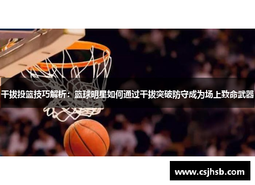 干拔投篮技巧解析：篮球明星如何通过干拔突破防守成为场上致命武器