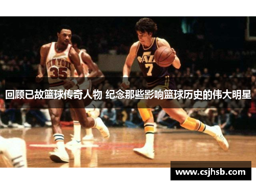 回顾已故篮球传奇人物 纪念那些影响篮球历史的伟大明星