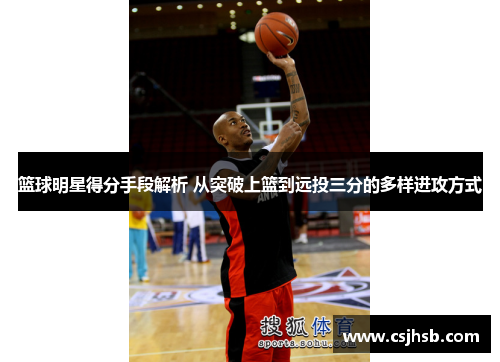 篮球明星得分手段解析 从突破上篮到远投三分的多样进攻方式