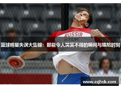 篮球明星失误大集锦：那些令人哭笑不得的瞬间与尴尬时刻