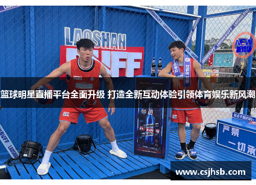 篮球明星直播平台全面升级 打造全新互动体验引领体育娱乐新风潮
