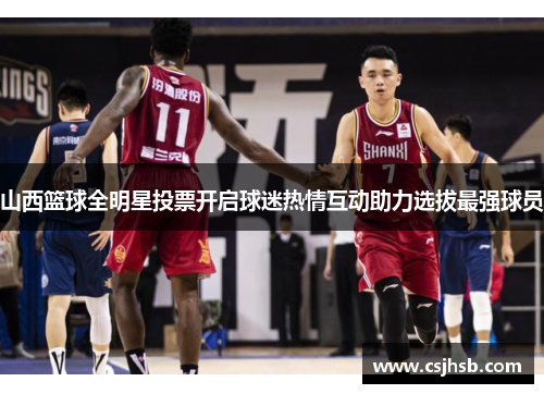 山西篮球全明星投票开启球迷热情互动助力选拔最强球员